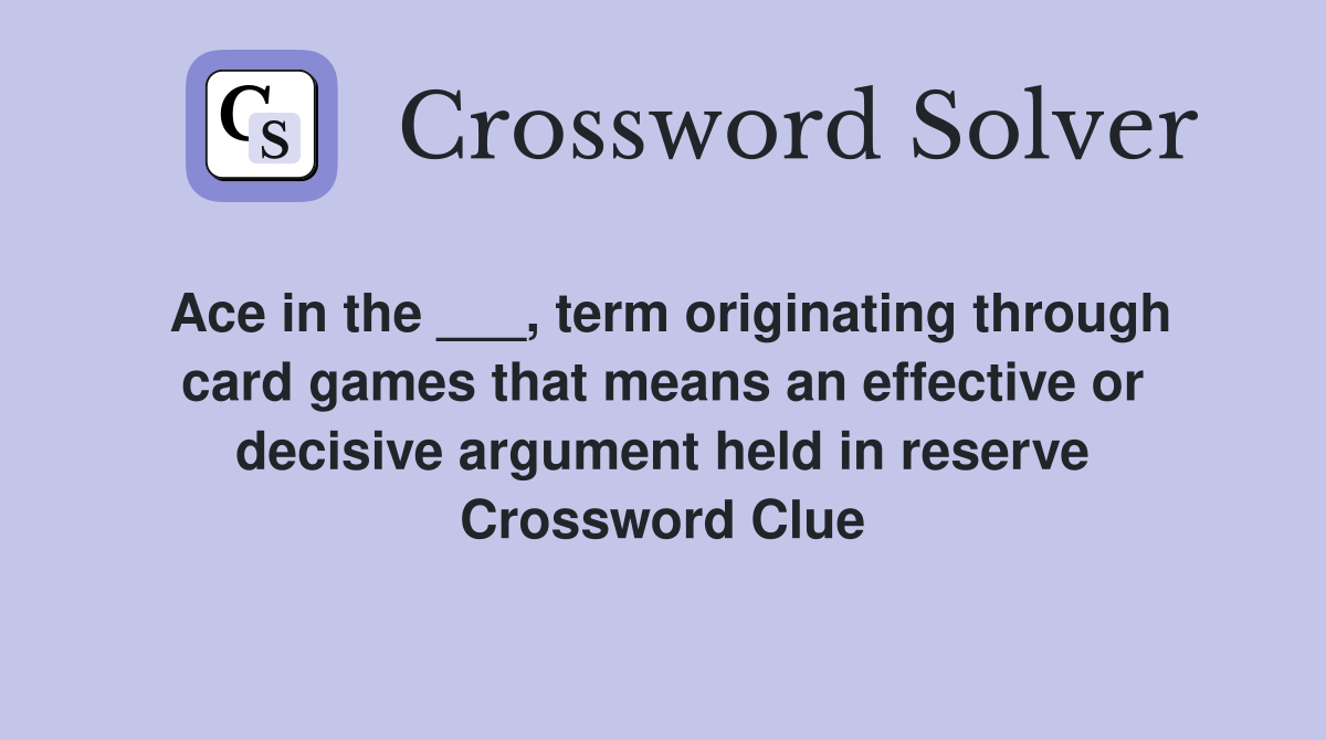 Ace in the ___, term originating through card games that means an effective or decisive argument held in reserve Crossword Clue