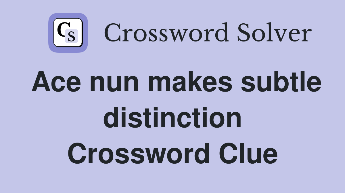 Ace nun makes subtle distinction Crossword Clue