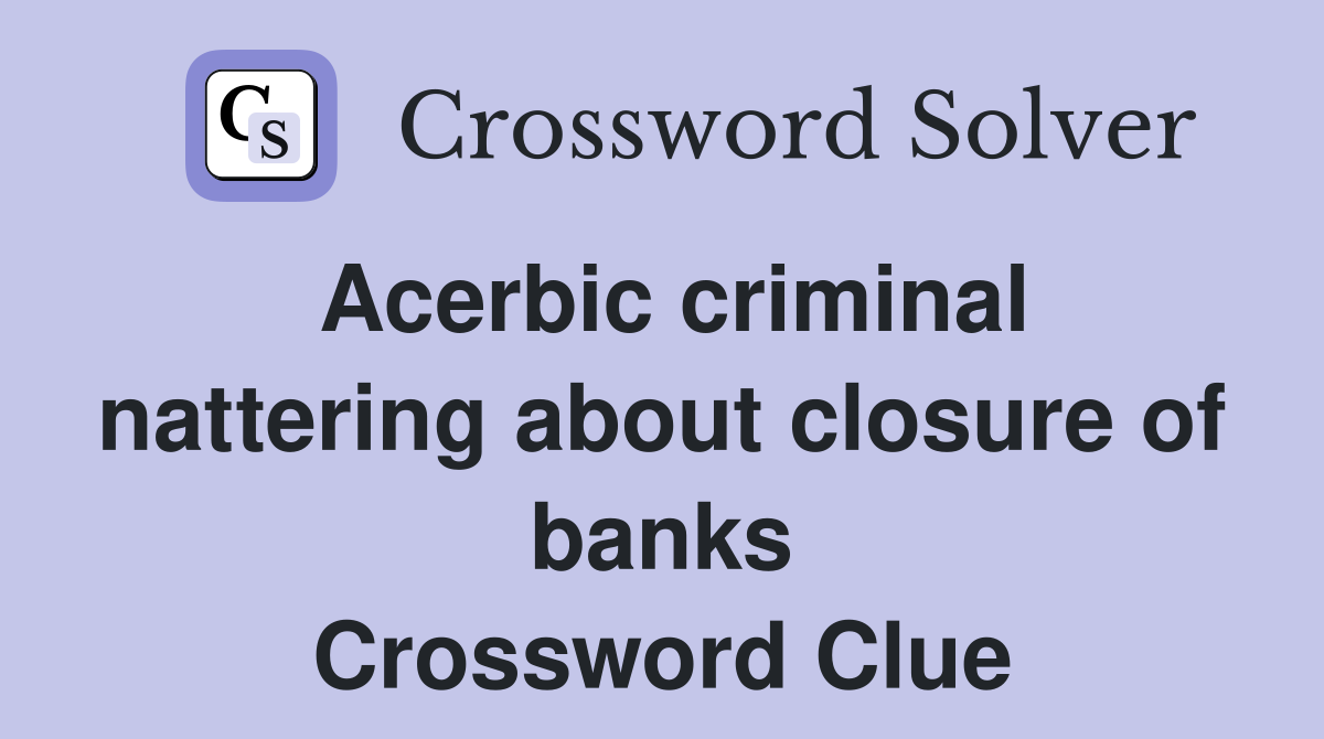 Acerbic criminal nattering about closure of banks Crossword Clue
