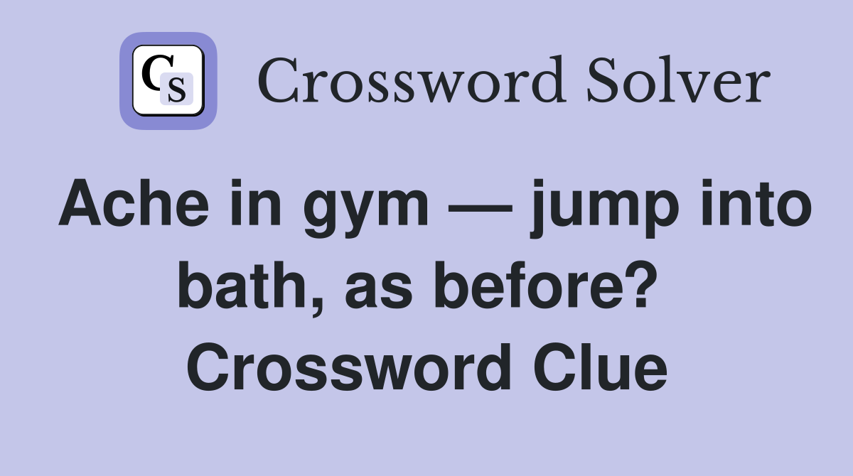 Ache in gym — jump into bath, as before?  Crossword Clue
