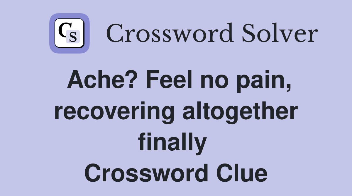 Ache? Feel no pain, recovering altogether finally  Crossword Clue
