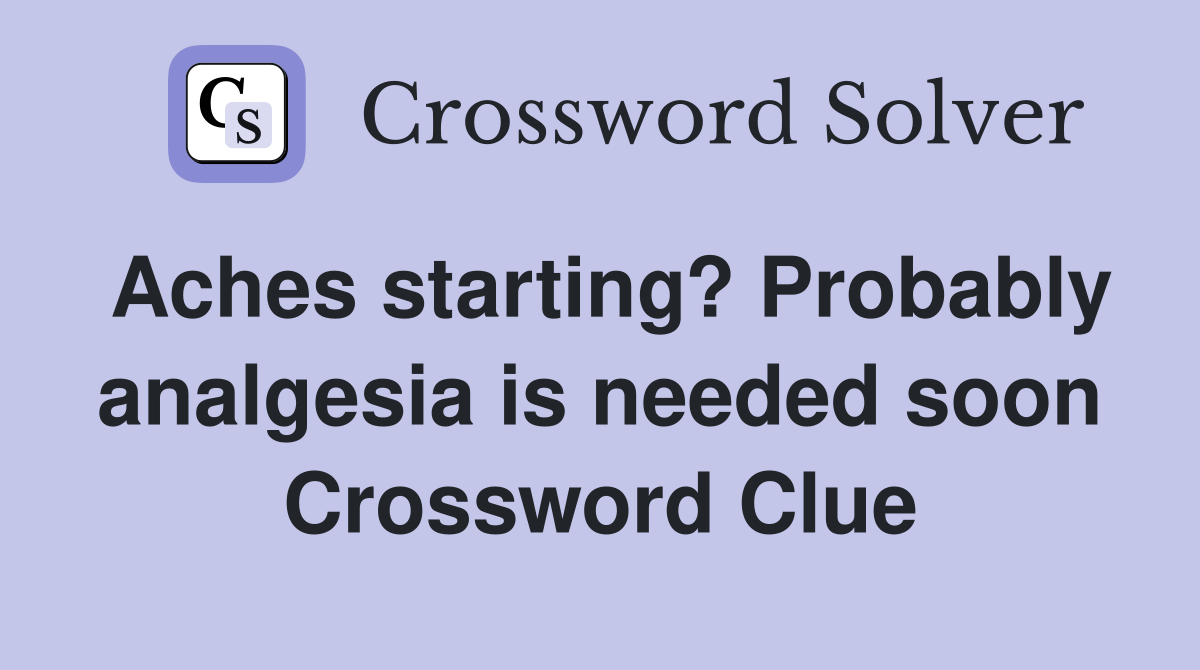 Aches starting? Probably analgesia is needed soon Crossword Clue