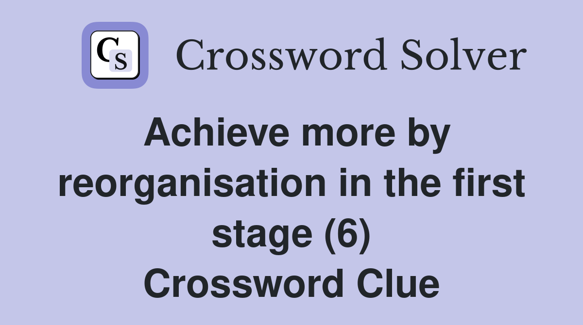 Achieve more by reorganisation in the first stage (6) Crossword Clue