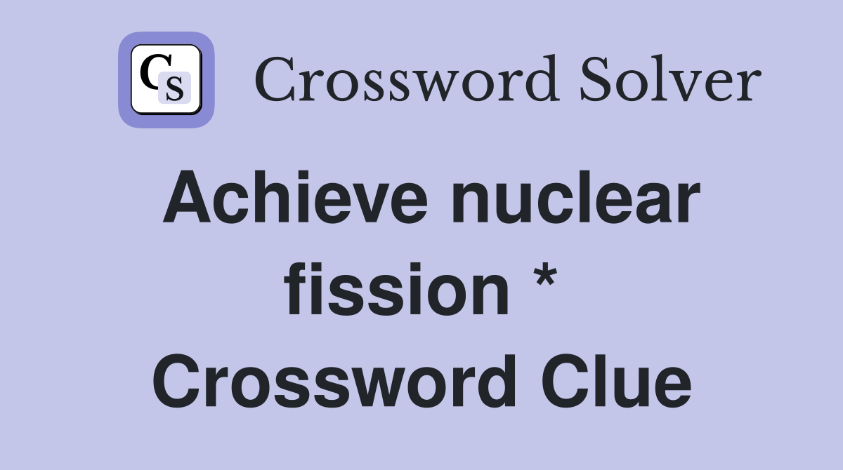 Achieve nuclear fission * Crossword Clue