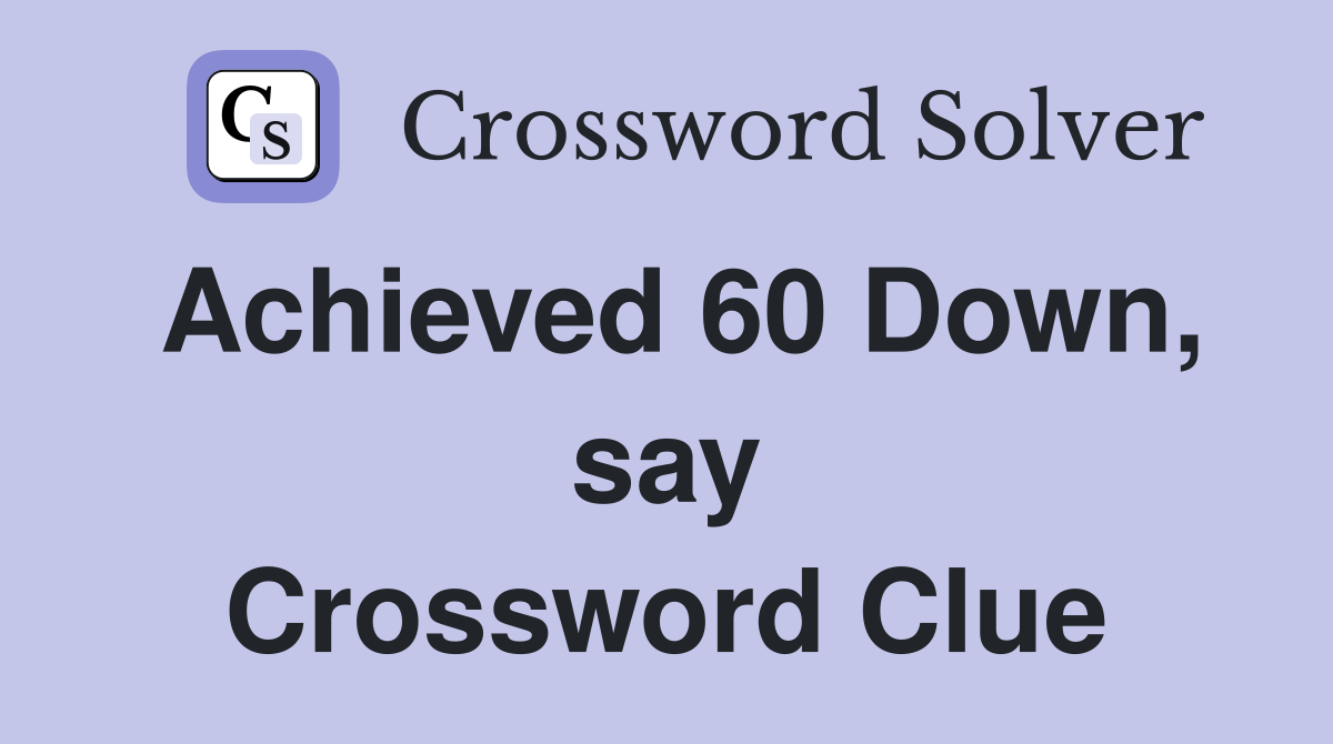 Achieved 60 Down, say Crossword Clue