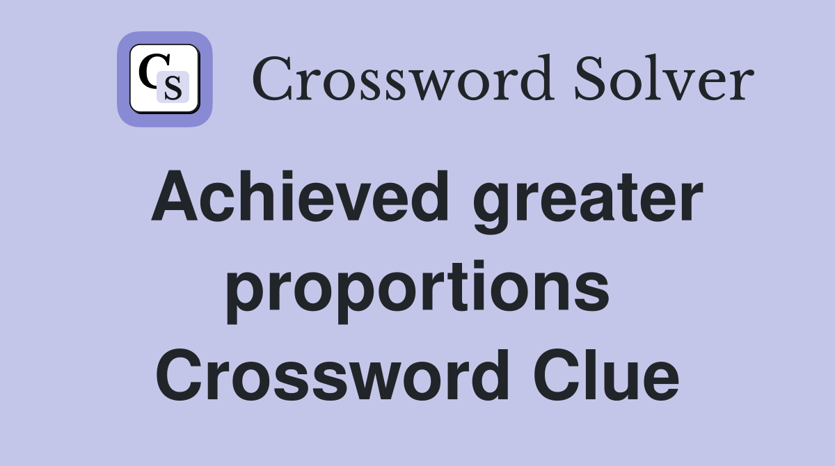 Achieved greater proportions Crossword Clue
