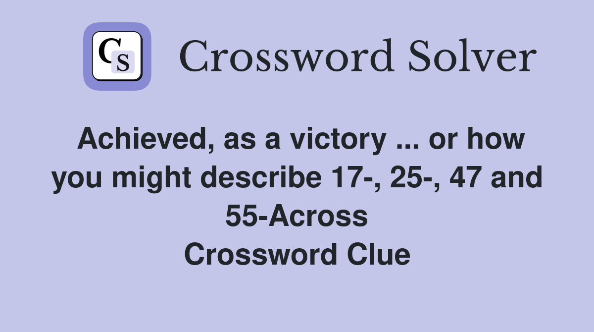 Achieved, as a victory ... or how you might describe 17-, 25-, 47 and 55-Across Crossword Clue