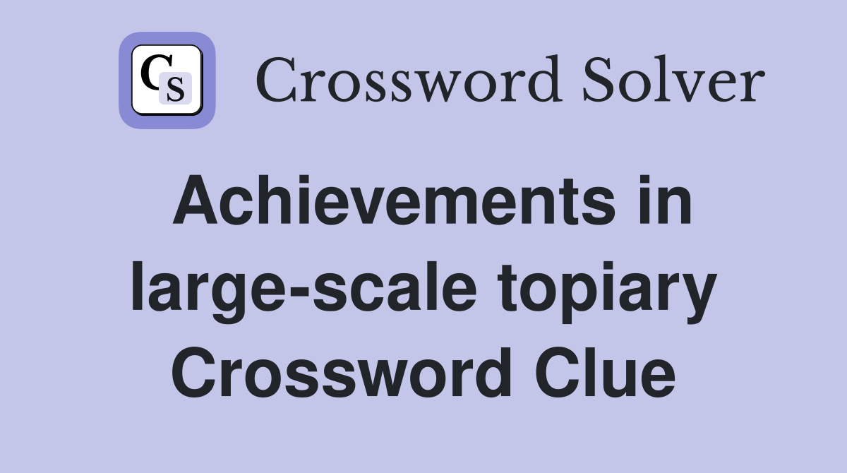 Achievements in large-scale topiary Crossword Clue