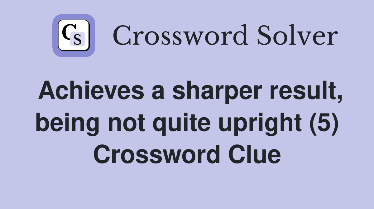 Achieves a sharper result, being not quite upright (5) Crossword Clue