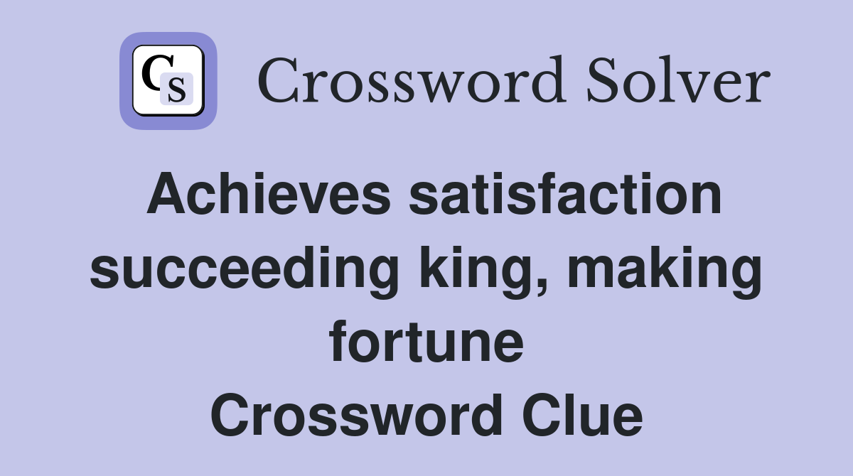 Achieves satisfaction succeeding king, making fortune Crossword Clue