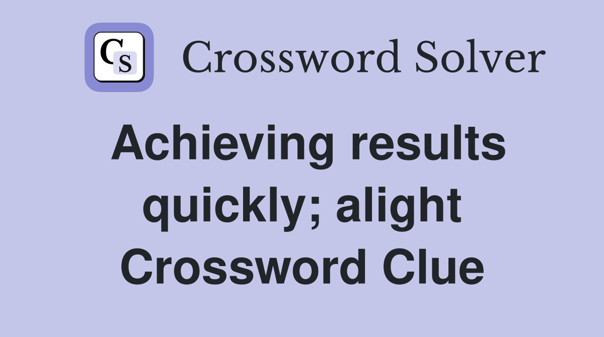 Achieving results quickly; alight Crossword Clue