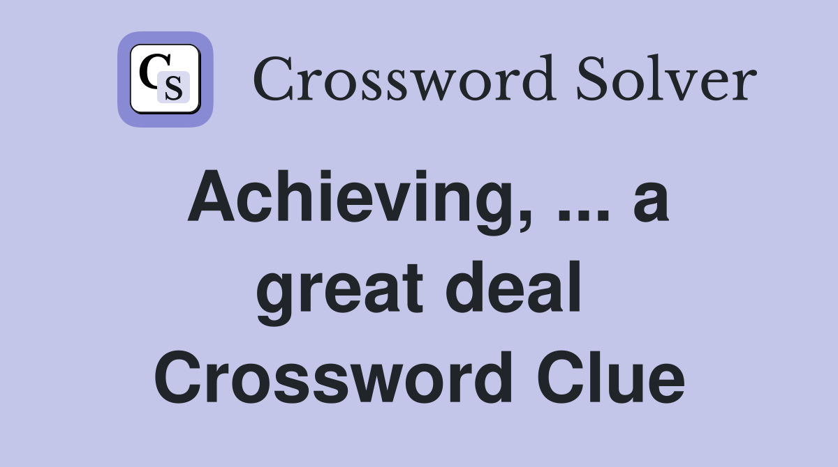 Achieving, ... a great deal Crossword Clue