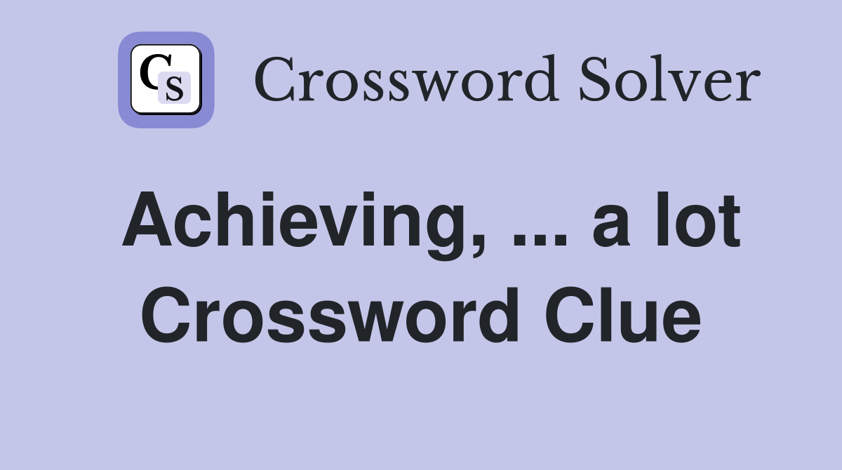 Achieving, ... a lot Crossword Clue
