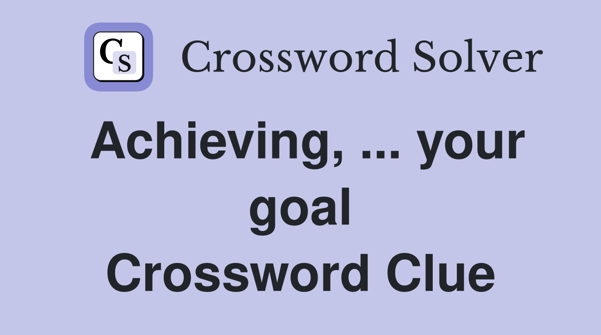 Achieving, ... your goal Crossword Clue