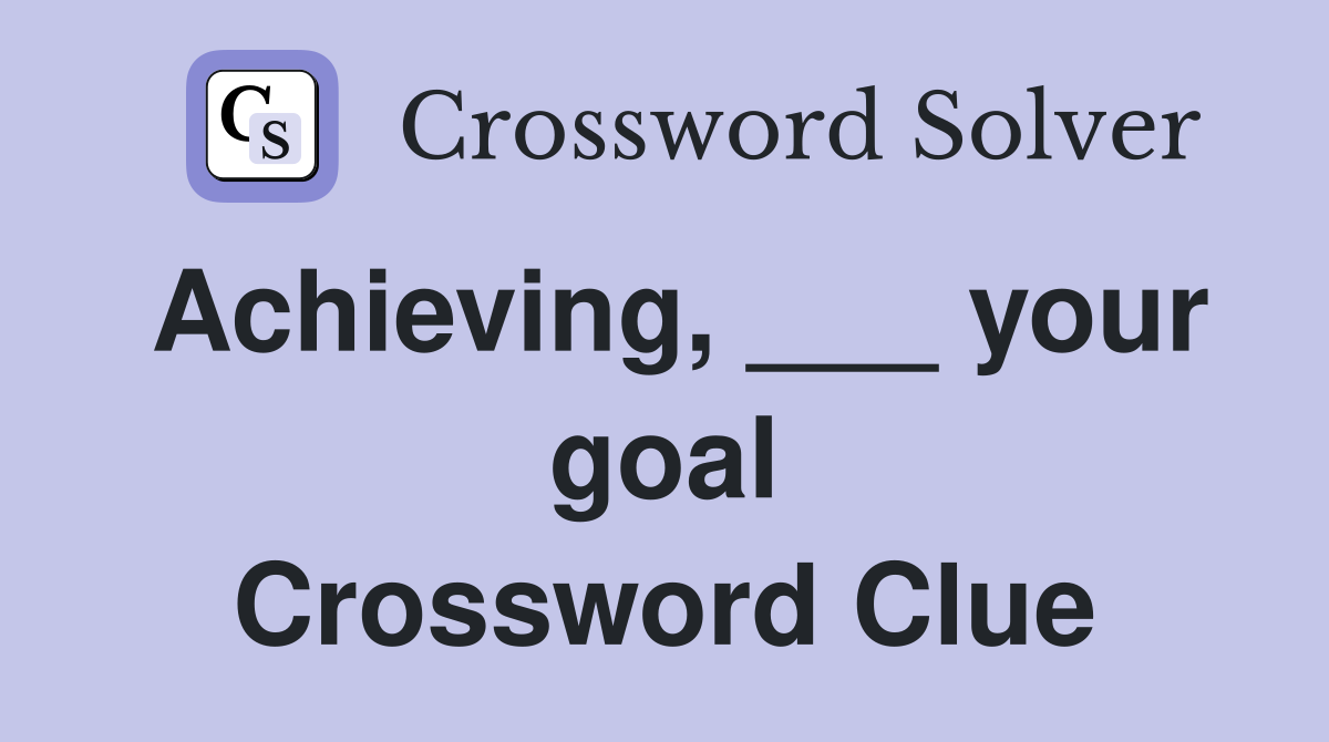 Achieving, ___ your goal Crossword Clue