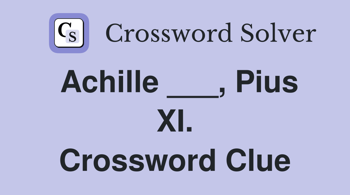 Achille ___, Pius XI. Crossword Clue