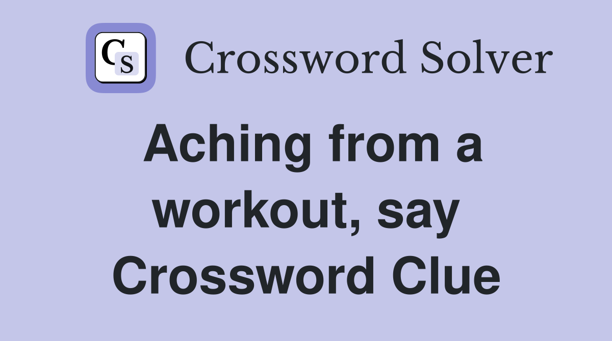 Aching from a workout, say Crossword Clue