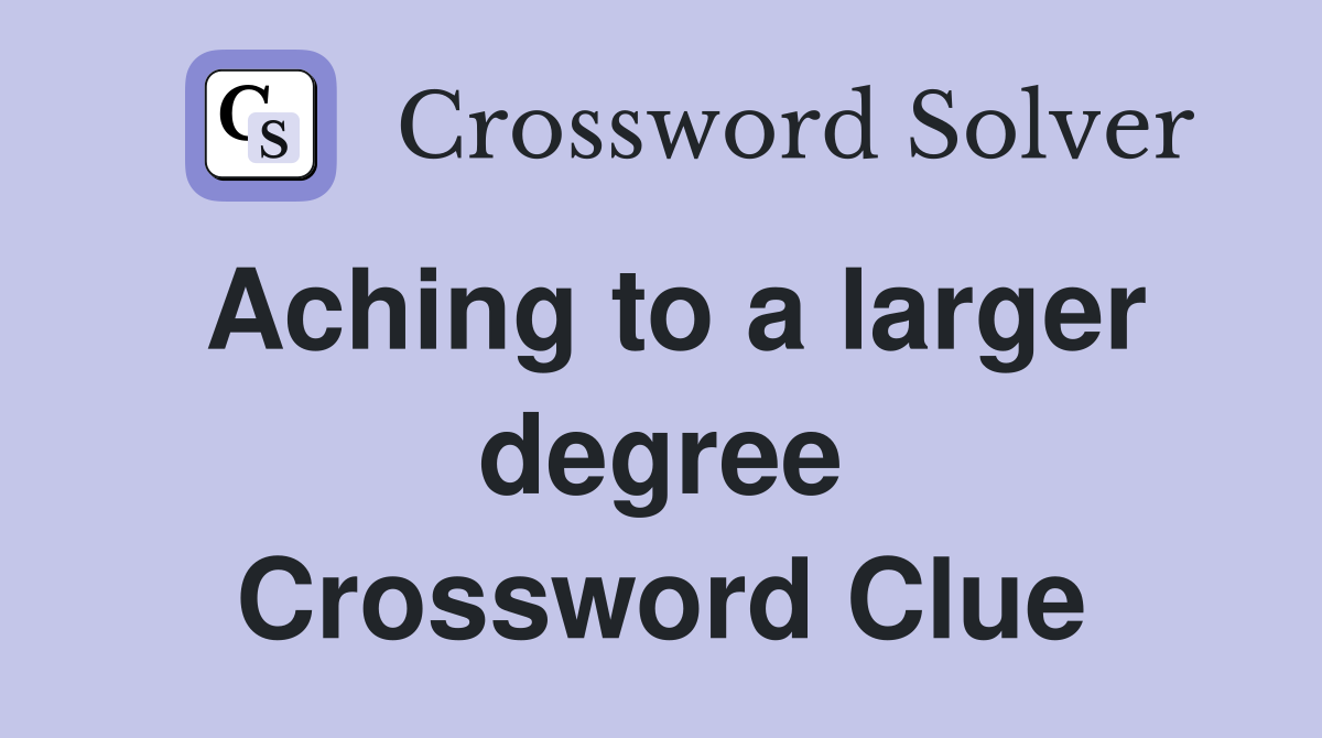 Aching to a larger degree Crossword Clue