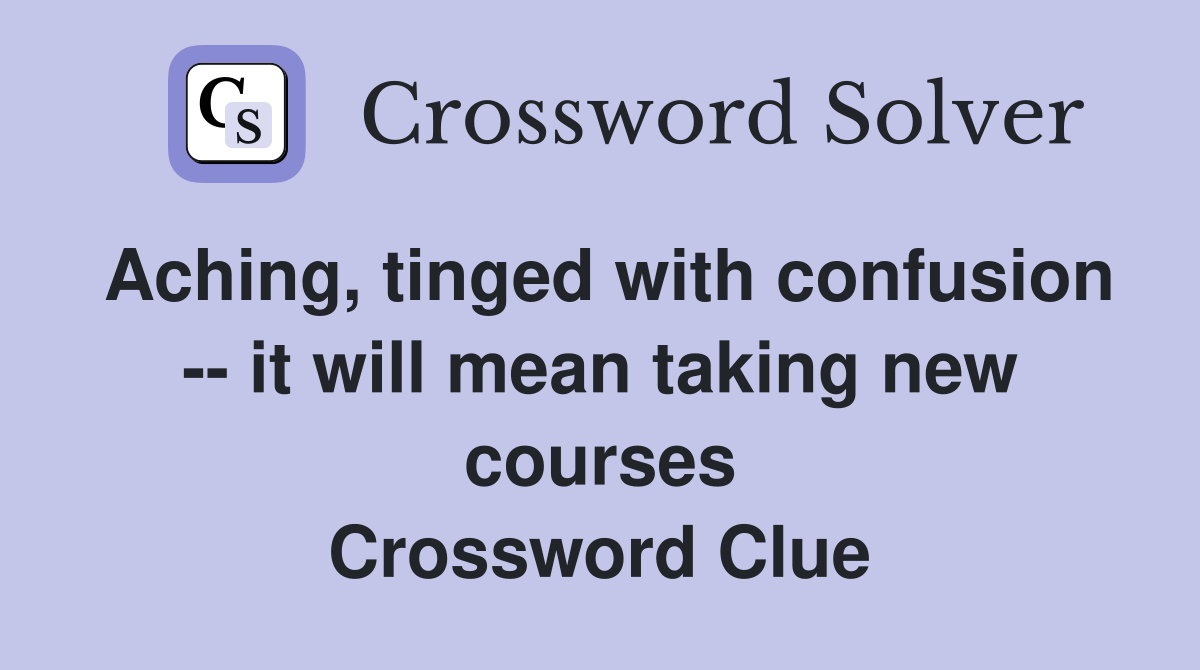 Aching, tinged with confusion -- it will mean taking new courses Crossword Clue