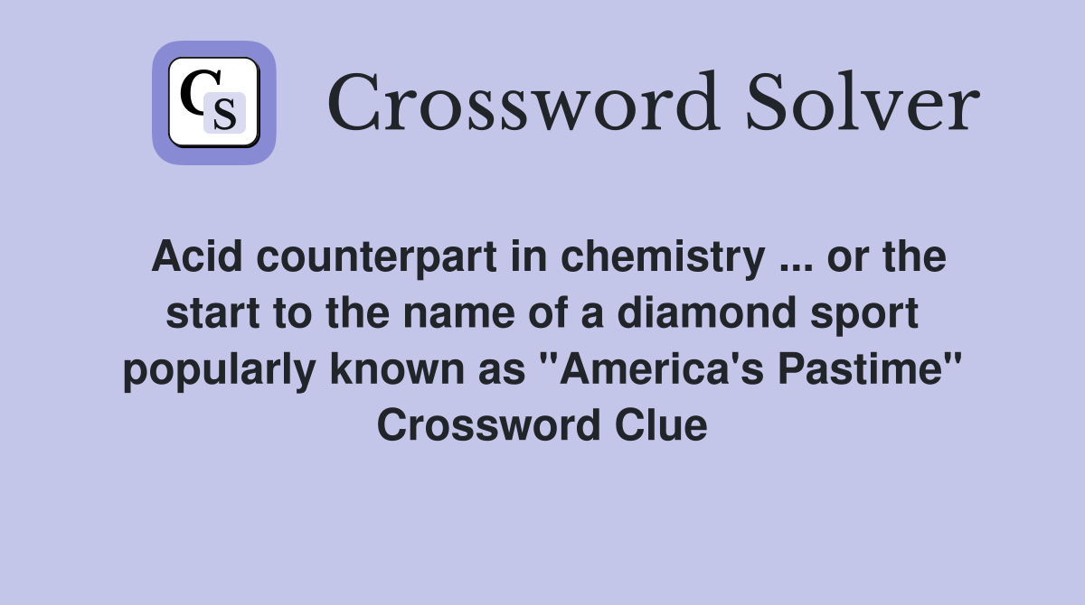 Acid counterpart in chemistry ... or the start to the name of a diamond sport popularly known as "America's Pastime" Crossword Clue