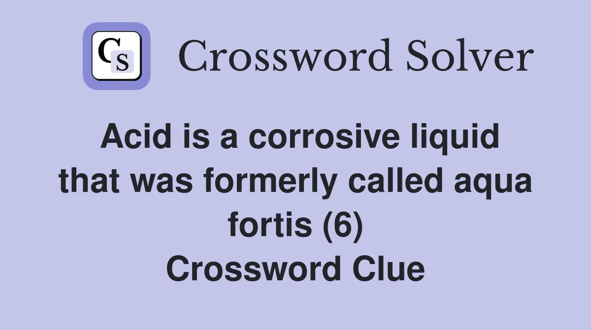 Acid is a corrosive liquid that was formerly called aqua fortis (6) Crossword Clue
