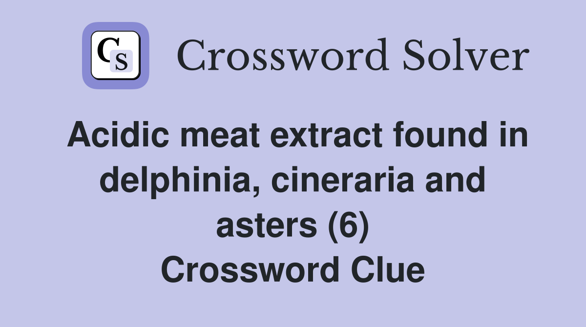 Acidic meat extract found in delphinia, cineraria and asters (6) Crossword Clue