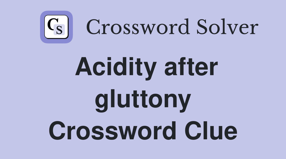 Acidity after gluttony Crossword Clue