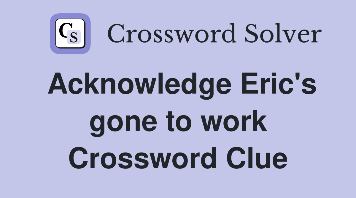 Acknowledge Eric's gone to work Crossword Clue