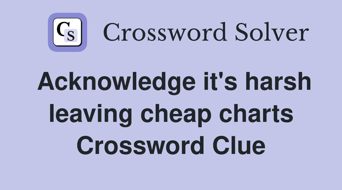 Acknowledge it's harsh leaving cheap charts Crossword Clue