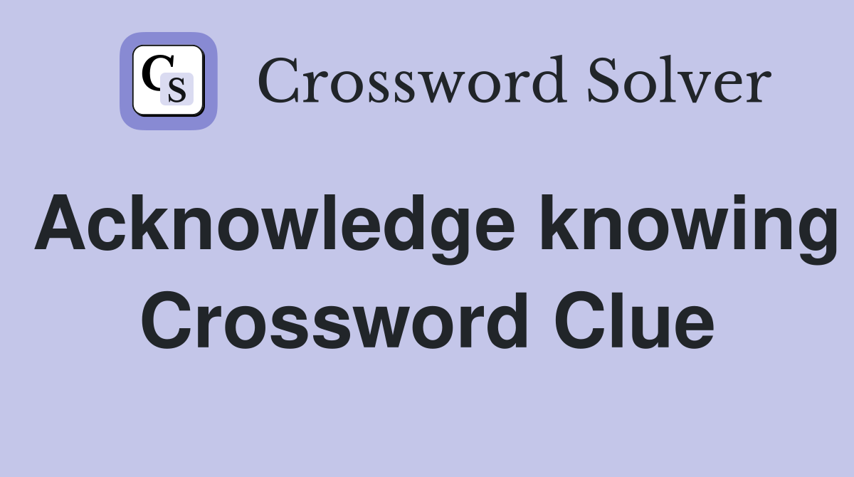Acknowledge knowing Crossword Clue