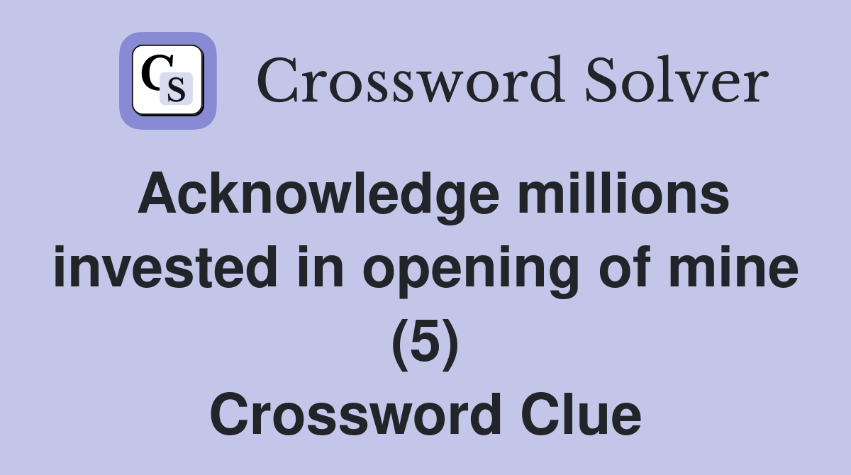 Acknowledge millions invested in opening of mine (5) Crossword Clue