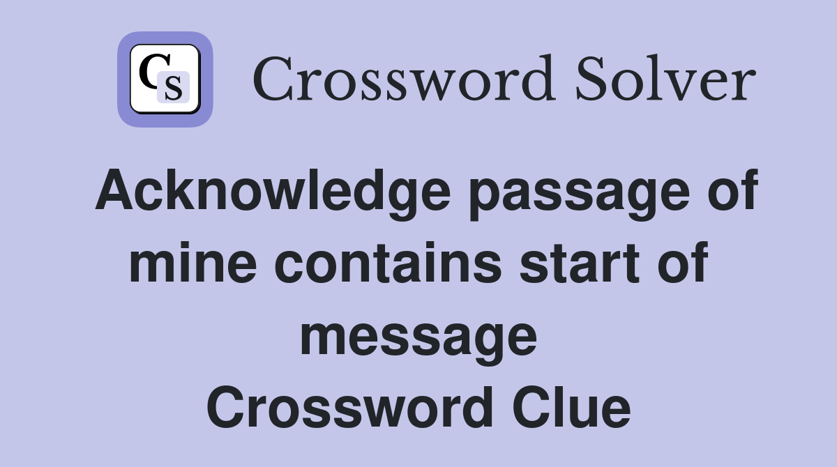 Acknowledge passage of mine contains start of message Crossword Clue