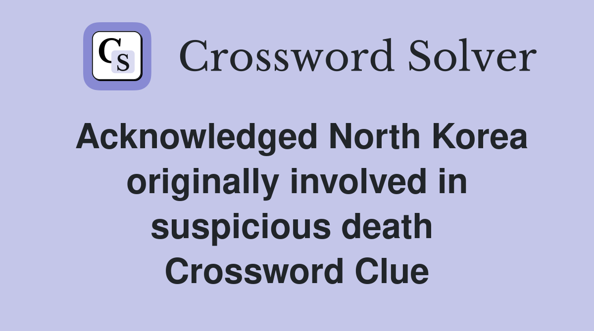 Acknowledged North Korea originally involved in suspicious death  Crossword Clue