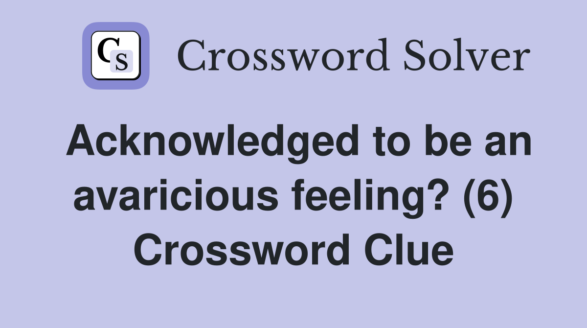 Acknowledged to be an avaricious feeling? (6) Crossword Clue