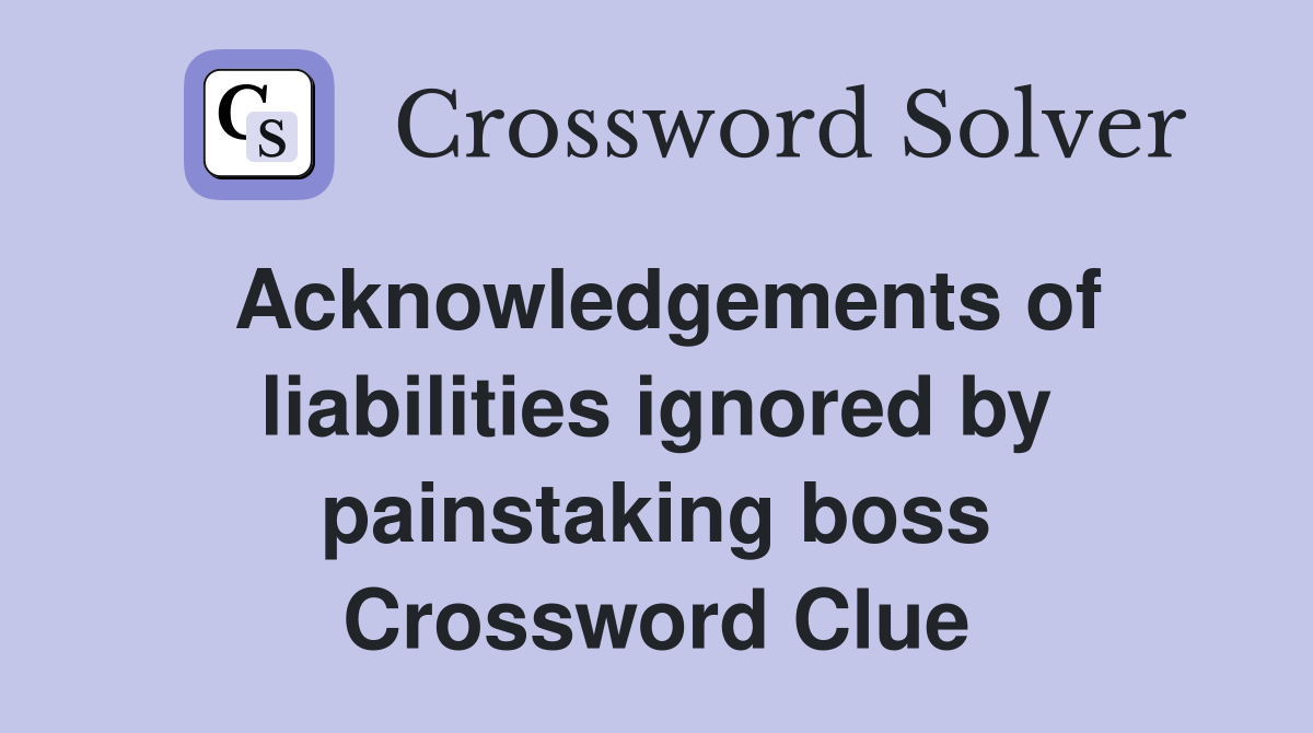 Acknowledgements of liabilities ignored by painstaking boss Crossword Clue