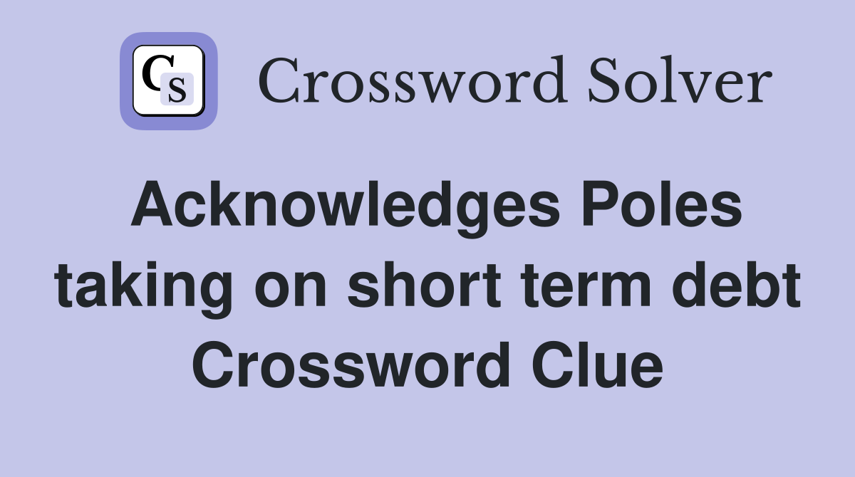 Acknowledges Poles taking on short term debt Crossword Clue