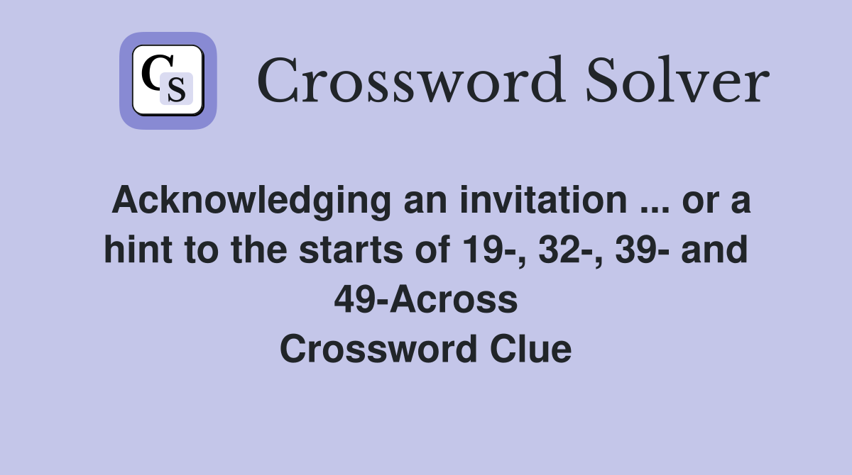 Acknowledging an invitation ... or a hint to the starts of 19-, 32-, 39- and 49-Across Crossword Clue