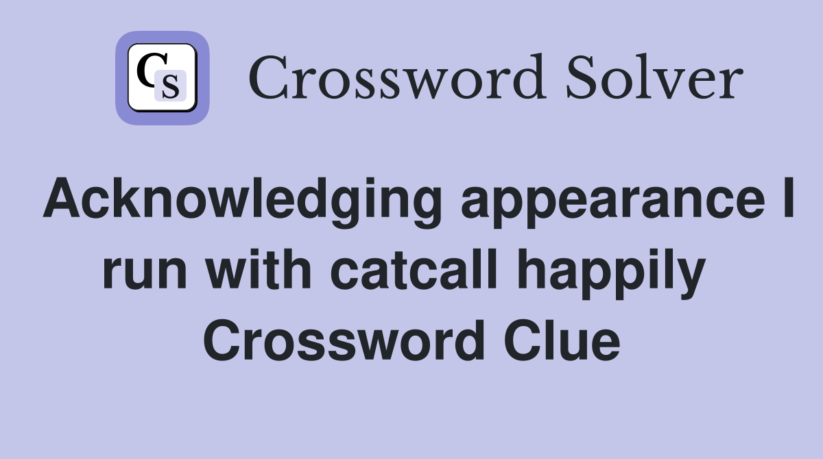 Acknowledging appearance I run with catcall happily  Crossword Clue