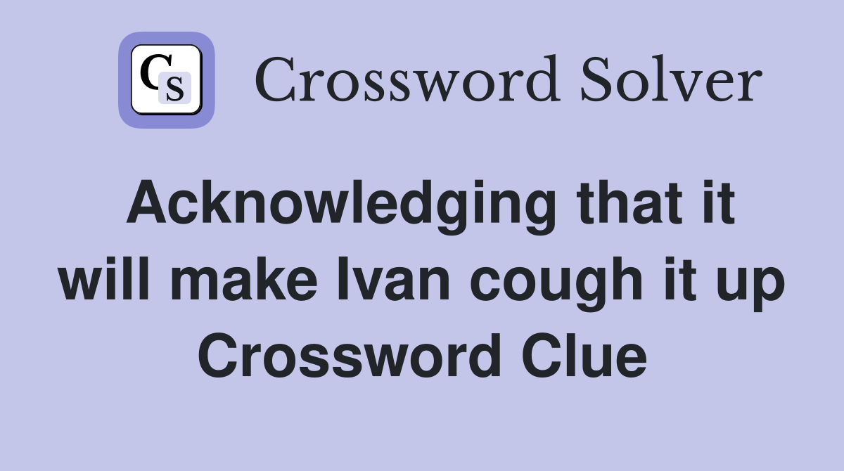 Acknowledging that it will make Ivan cough it up Crossword Clue