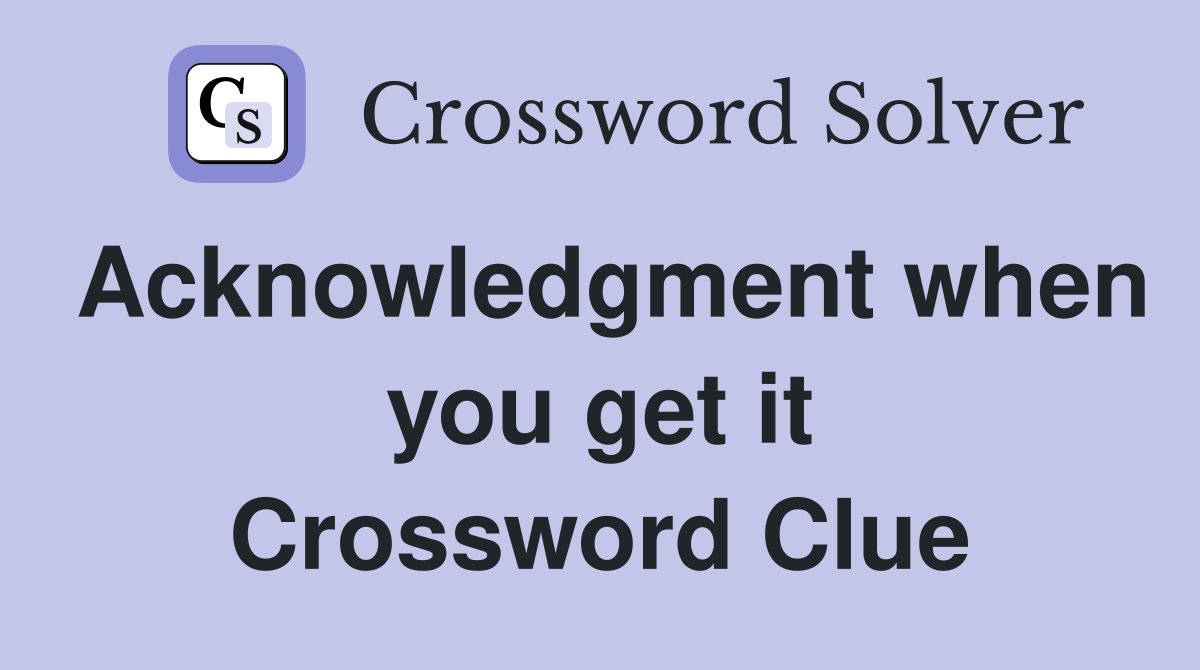 Acknowledgment when you get it Crossword Clue