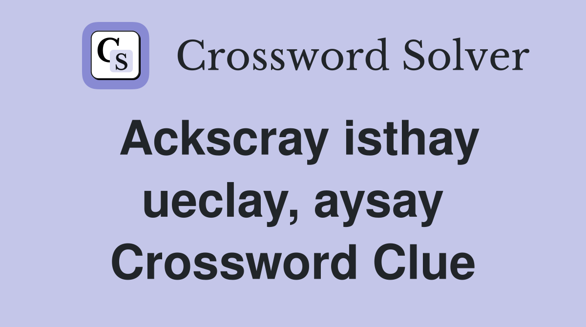 Ackscray isthay ueclay, aysay Crossword Clue