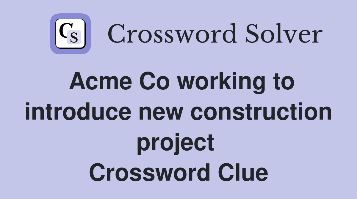 Acme Co working to introduce new construction project  Crossword Clue