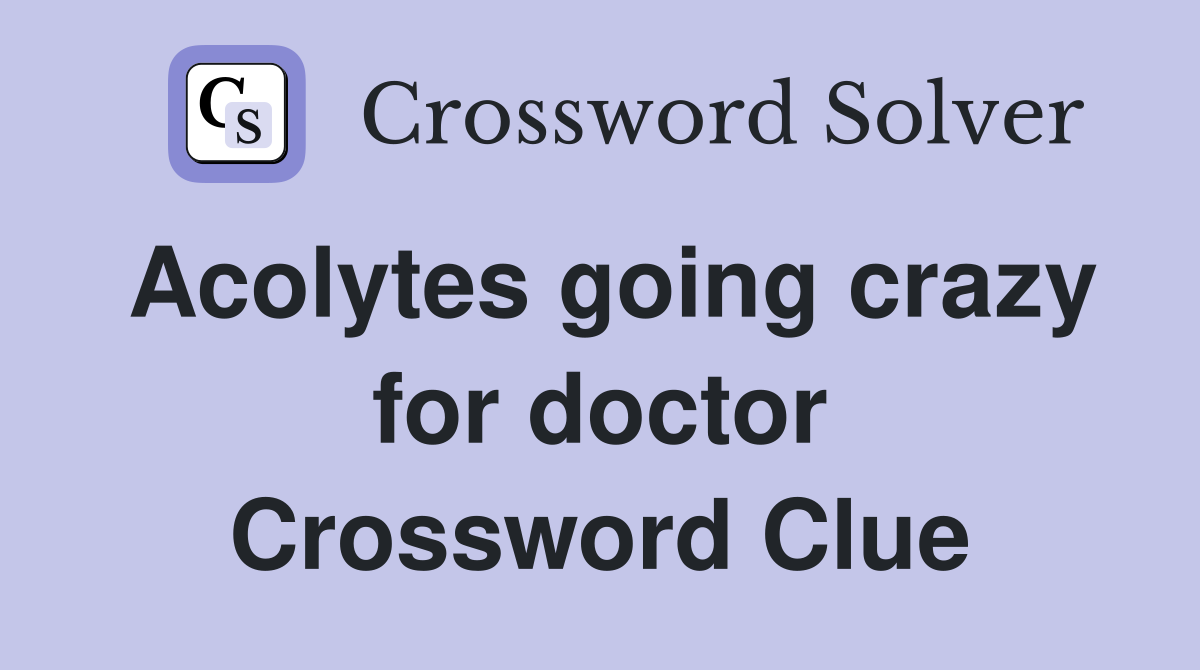 Acolytes going crazy for doctor Crossword Clue