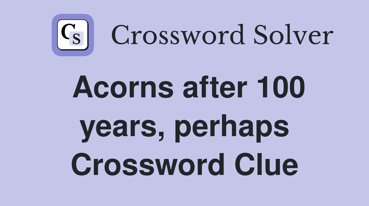 Acorns after 100 years, perhaps Crossword Clue