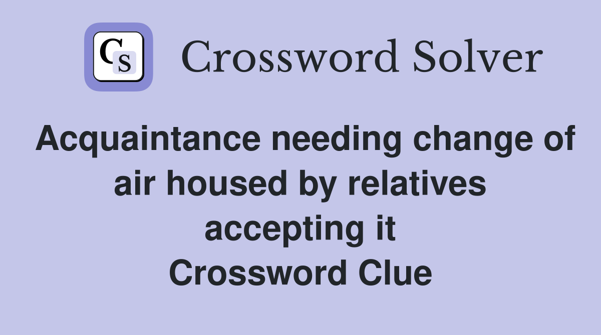 Acquaintance needing change of air housed by relatives accepting it Crossword Clue