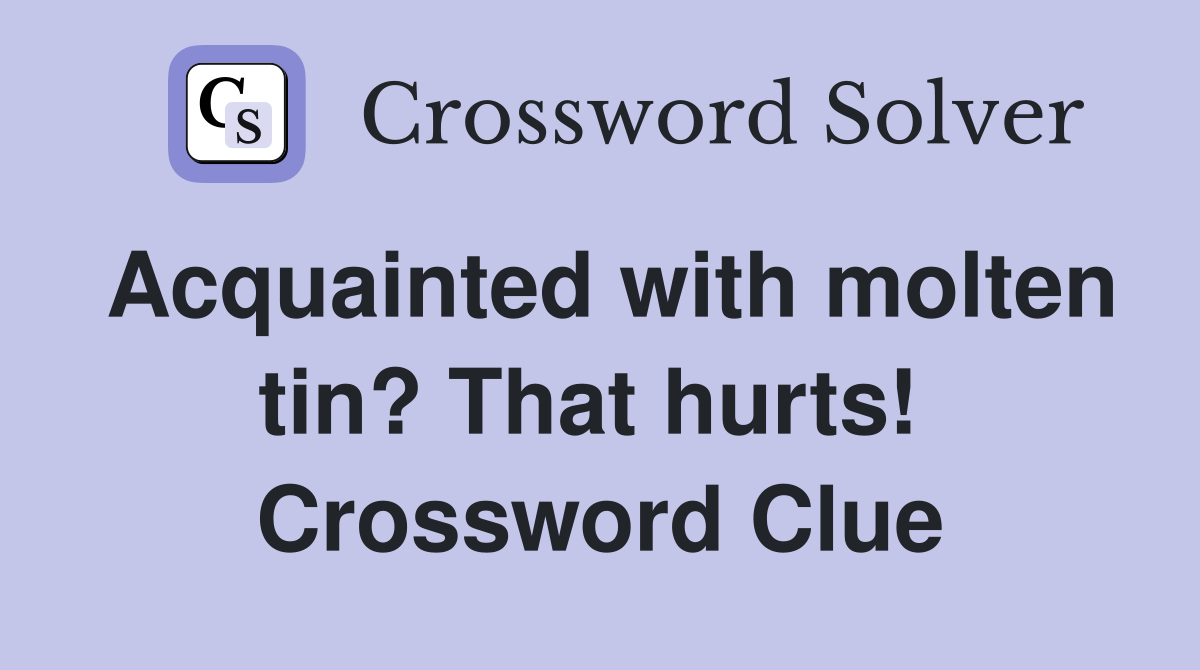 Acquainted with molten tin? That hurts!  Crossword Clue