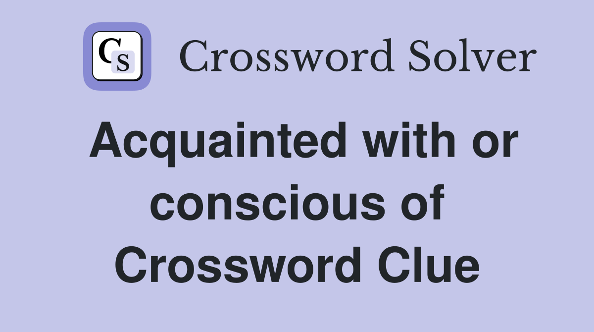 Acquainted with or conscious of Crossword Clue