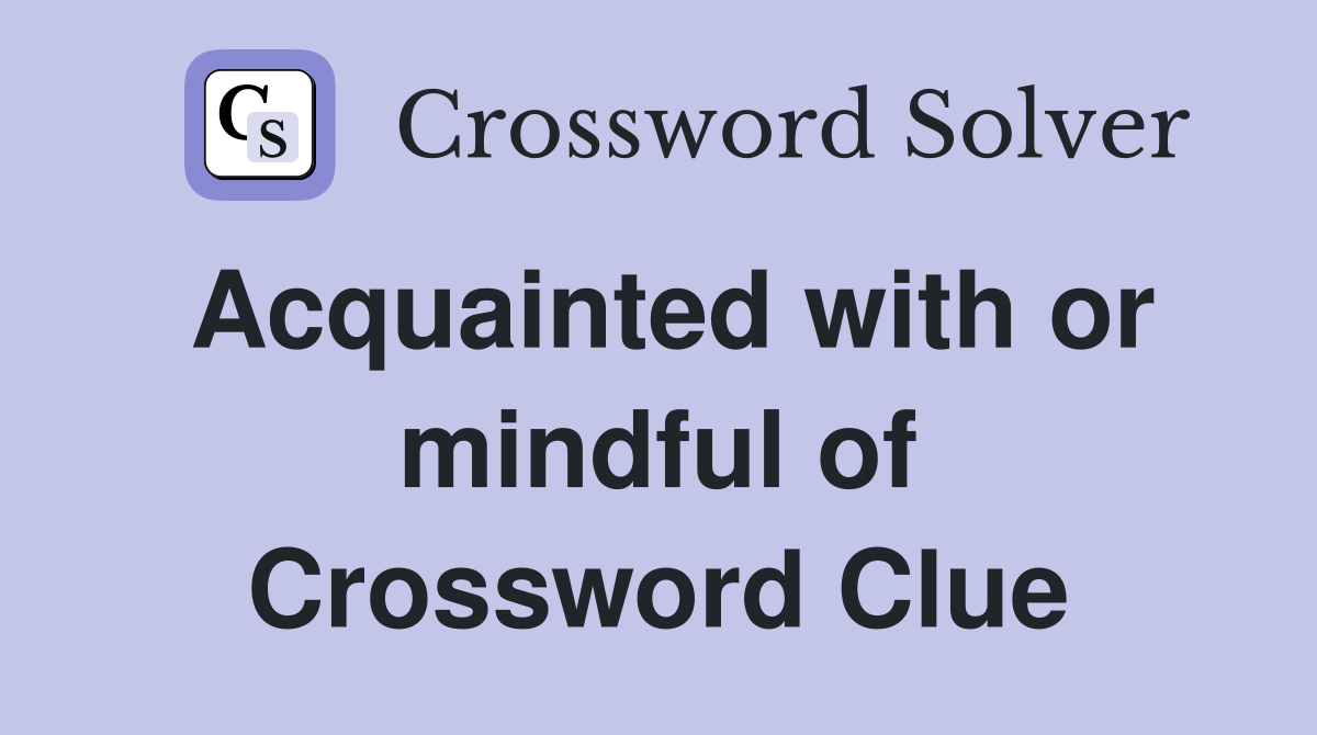 Acquainted with or mindful of Crossword Clue