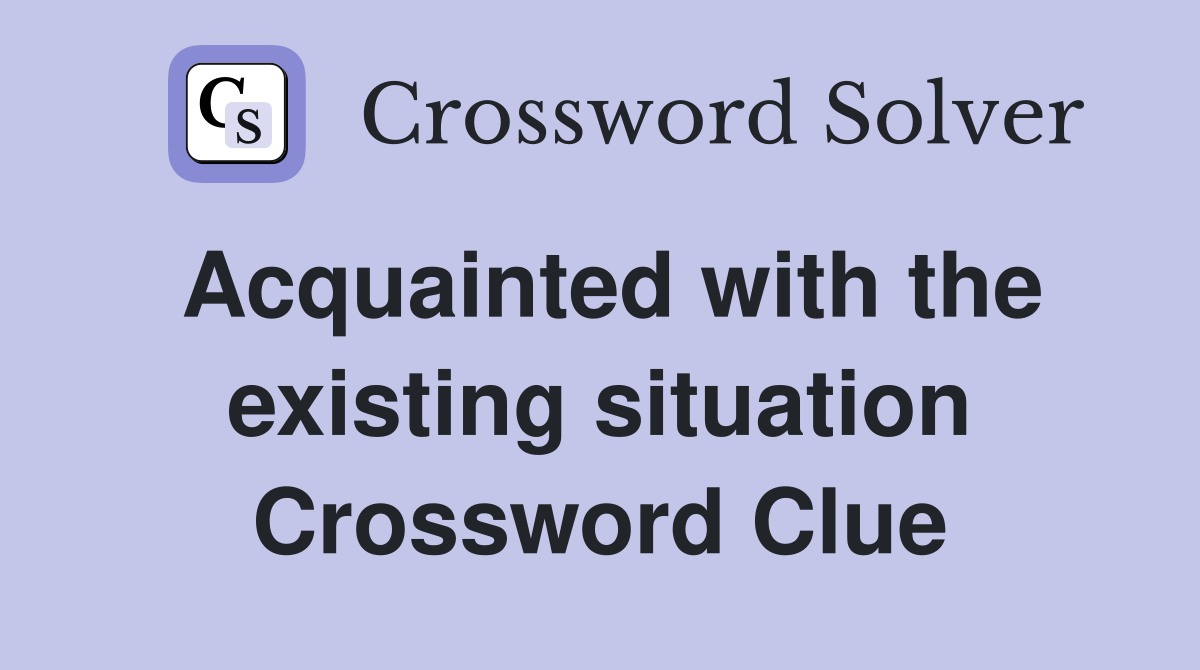 Acquainted with the existing situation Crossword Clue
