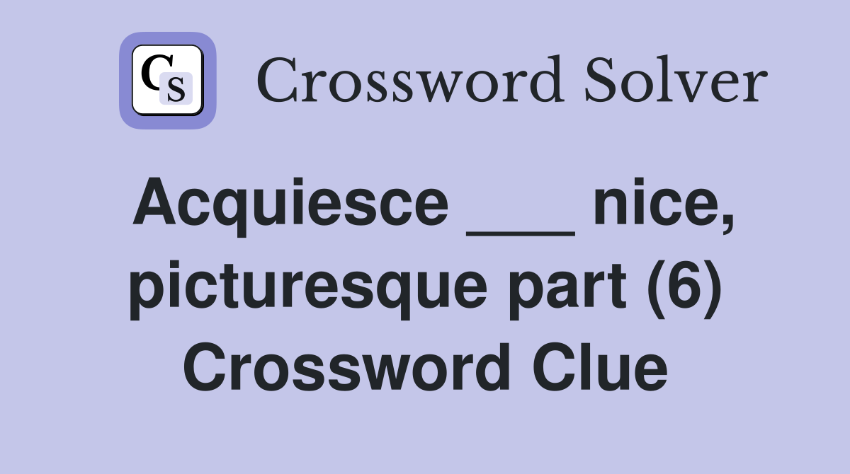 Acquiesce ___ nice, picturesque part (6) Crossword Clue
